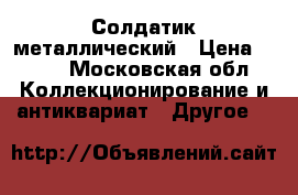 Солдатик металлический › Цена ­ 350 - Московская обл. Коллекционирование и антиквариат » Другое   